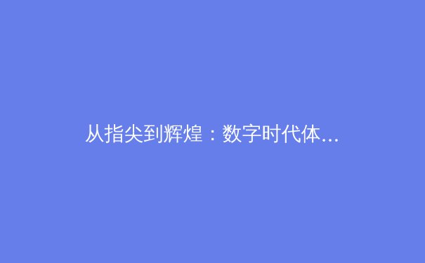 从指尖到辉煌：数字时代体育新闻的变革与竞技精神重塑